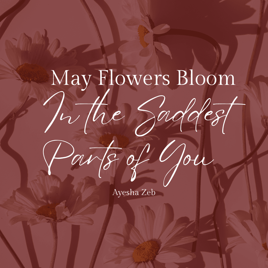 May Flowers Bloom in the Saddest Parts of You.